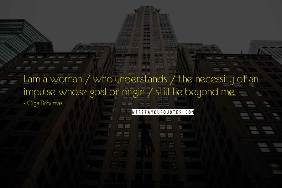 Olga Broumas quotes: I am a woman / who understands / the necessity of an impulse whose goal or origin / still lie beyond me.