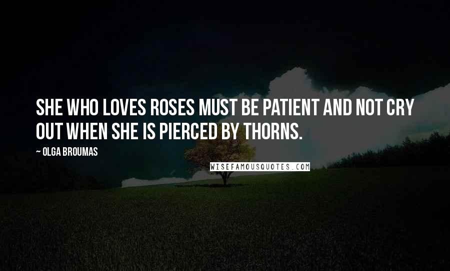Olga Broumas quotes: She who loves roses must be patient and not cry out when she is pierced by thorns.