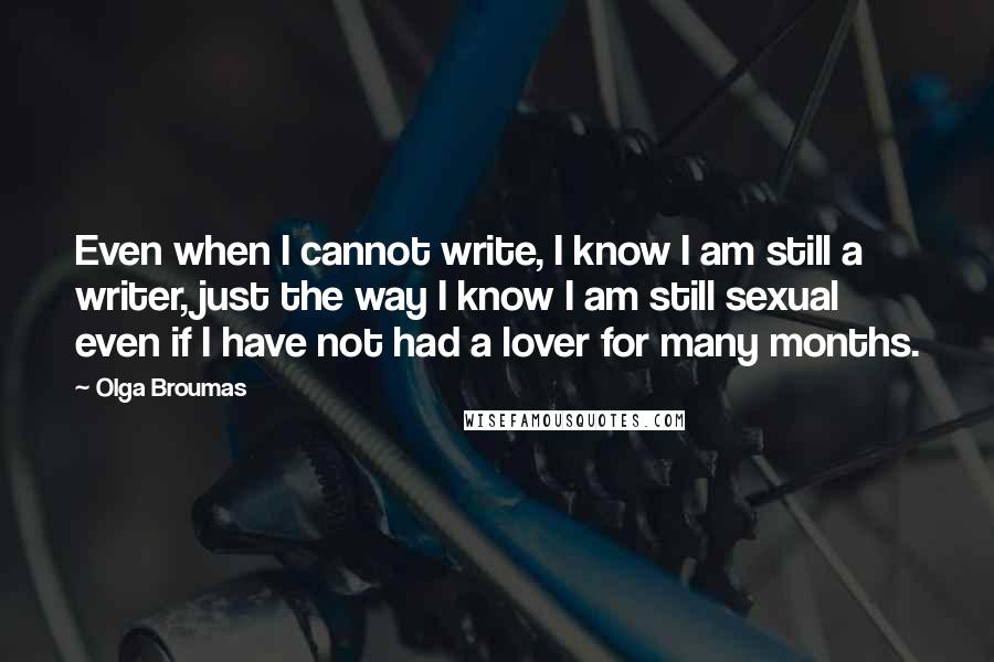 Olga Broumas quotes: Even when I cannot write, I know I am still a writer, just the way I know I am still sexual even if I have not had a lover for