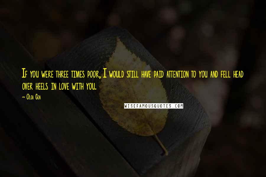 Olga Goa quotes: If you were three times poor, I would still have paid attention to you and fell head over heels in love with you.