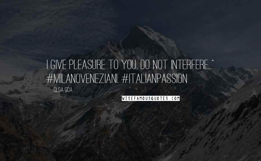 Olga Goa quotes: I give pleasure to you. Do not interfere..." #MilanoVeneziani. #ItalianPassion