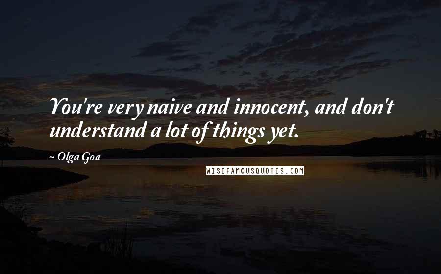 Olga Goa quotes: You're very naive and innocent, and don't understand a lot of things yet.