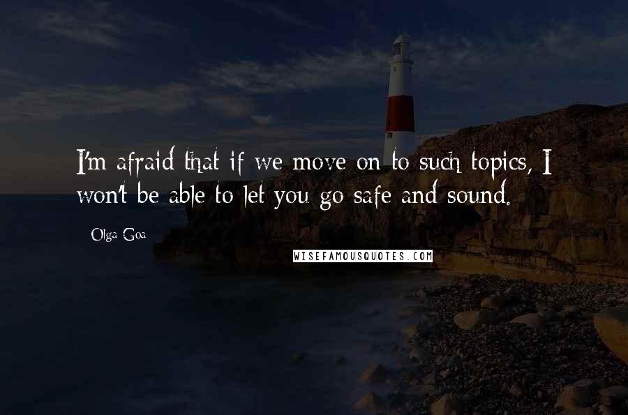 Olga Goa quotes: I'm afraid that if we move on to such topics, I won't be able to let you go safe and sound.