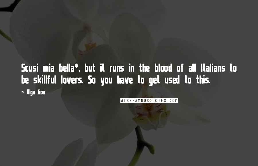 Olga Goa quotes: Scusi mia bella*, but it runs in the blood of all Italians to be skillful lovers. So you have to get used to this.