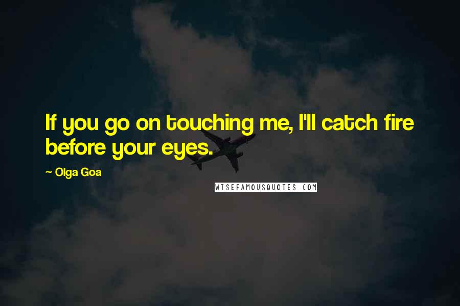 Olga Goa quotes: If you go on touching me, I'll catch fire before your eyes.