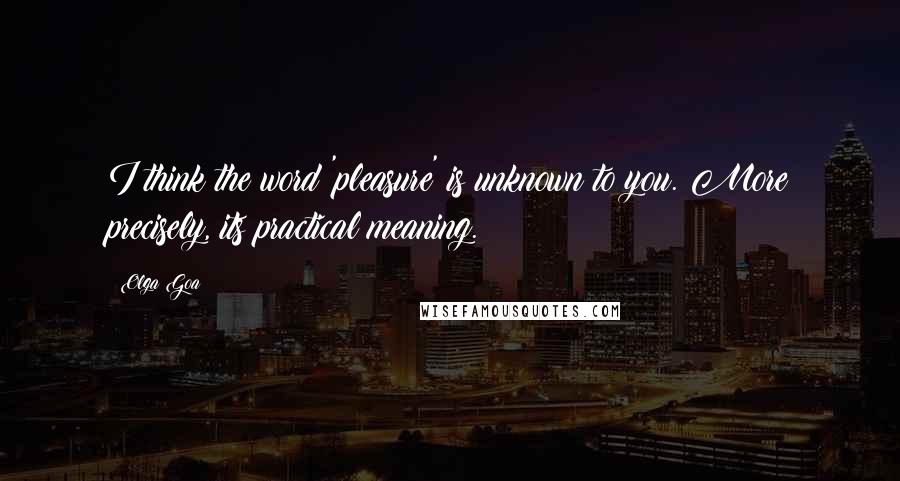 Olga Goa quotes: I think the word 'pleasure' is unknown to you. More precisely, its practical meaning.