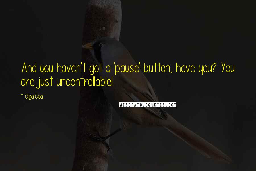 Olga Goa quotes: And you haven't got a 'pause' button, have you? You are just uncontrollable!