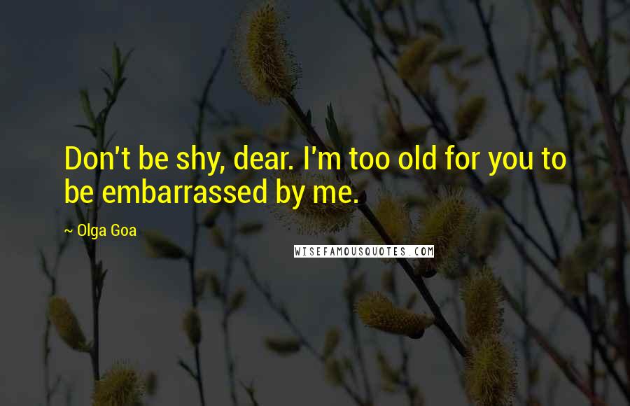 Olga Goa quotes: Don't be shy, dear. I'm too old for you to be embarrassed by me.