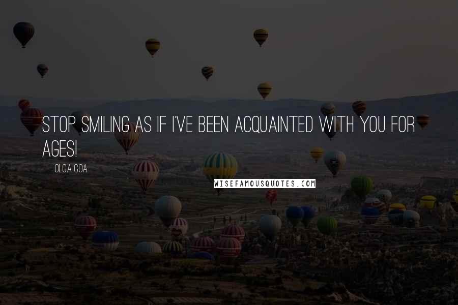 Olga Goa quotes: Stop smiling as if I've been acquainted with you for ages!