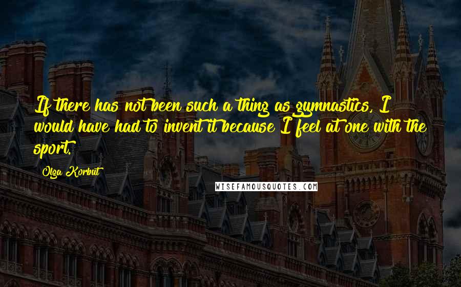 Olga Korbut quotes: If there has not been such a thing as gymnastics, I would have had to invent it because I feel at one with the sport.