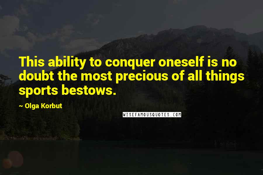 Olga Korbut quotes: This ability to conquer oneself is no doubt the most precious of all things sports bestows.