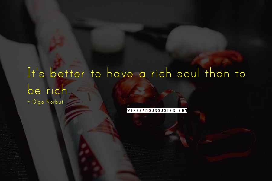 Olga Korbut quotes: It's better to have a rich soul than to be rich.