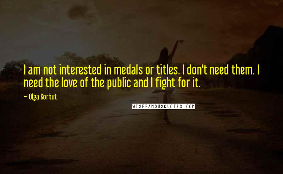 Olga Korbut quotes: I am not interested in medals or titles. I don't need them. I need the love of the public and I fight for it.