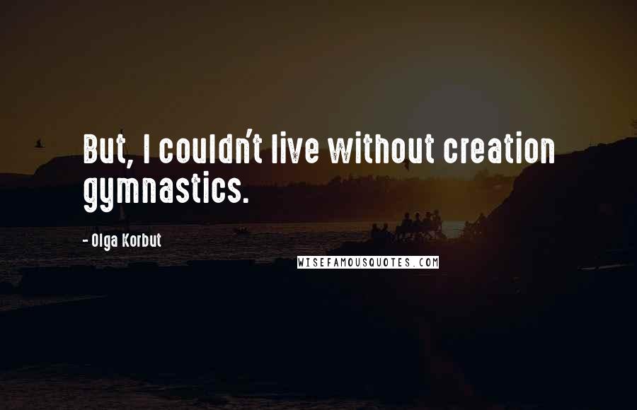 Olga Korbut quotes: But, I couldn't live without creation gymnastics.