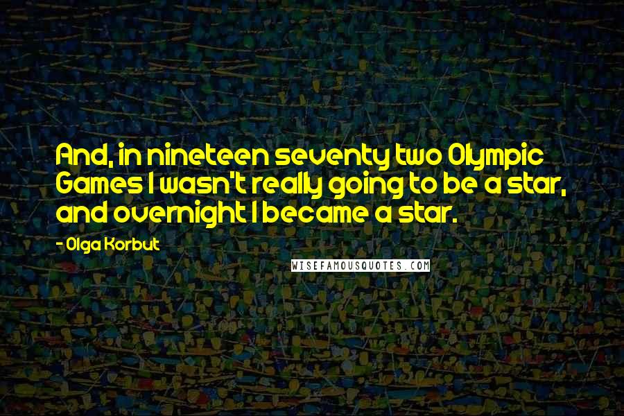 Olga Korbut quotes: And, in nineteen seventy two Olympic Games I wasn't really going to be a star, and overnight I became a star.