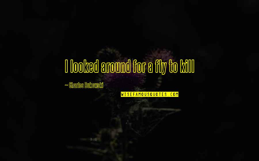 Olhasso Quotes By Charles Bukowski: I looked around for a fly to kill Olhasso Quotes By Charles Bukowski: I looked around for a fly to kill