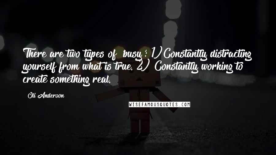 Oli Anderson quotes: There are two types of 'busy': 1)Constantly distracting yourself from what is true. 2) Constantly working to create something real. Oli Anderson quotes: There are two types of 'busy': 1)Constantly distracting yourself from what is true. 2) Constantly working to create something real.