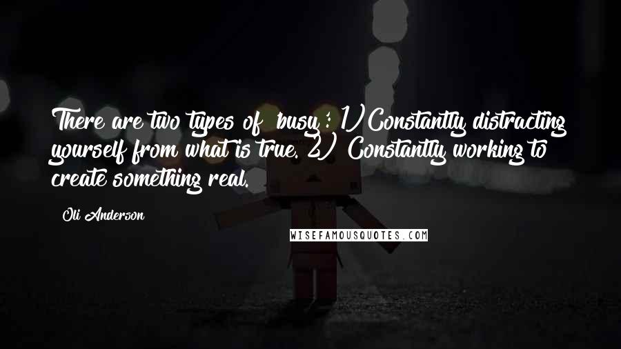 Oli Anderson quotes: There are two types of 'busy': 1)Constantly distracting yourself from what is true. 2) Constantly working to create something real.