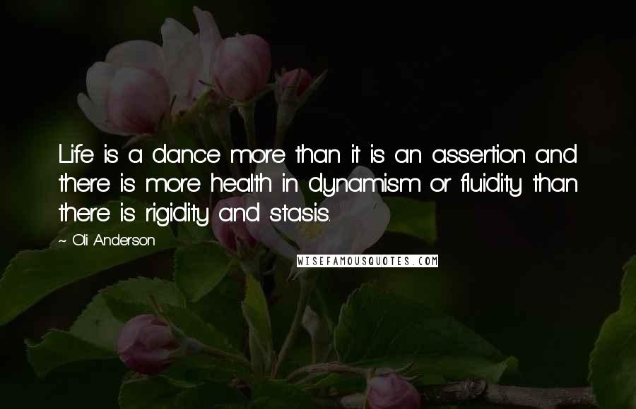 Oli Anderson quotes: Life is a dance more than it is an assertion and there is more health in dynamism or fluidity than there is rigidity and stasis.