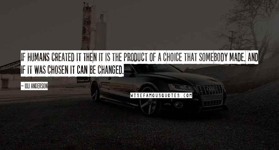 Oli Anderson quotes: If humans created it then it is the product of a choice that somebody made. And if it was chosen it can be changed.