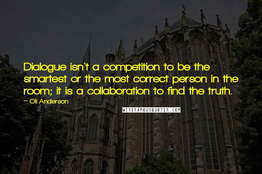 Oli Anderson quotes: Dialogue isn't a competition to be the smartest or the most correct person in the room; it is a collaboration to find the truth. Oli Anderson quotes: Dialogue isn't a competition to be the smartest or the most correct person in the room; it is a collaboration to find the truth.