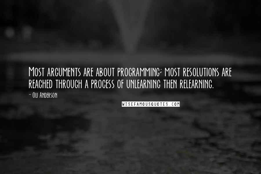 Oli Anderson quotes: Most arguments are about programming; most resolutions are reached through a process of unlearning then relearning. Oli Anderson quotes: Most arguments are about programming; most resolutions are reached through a process of unlearning then relearning.