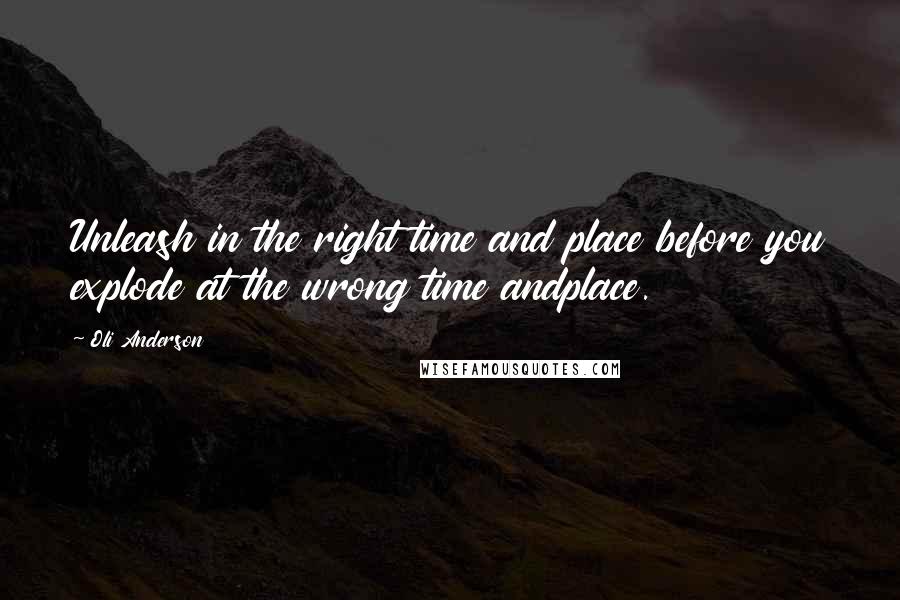 Oli Anderson quotes: Unleash in the right time and place before you explode at the wrong time andplace.