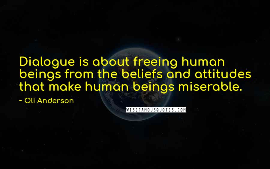 Oli Anderson quotes: Dialogue is about freeing human beings from the beliefs and attitudes that make human beings miserable. Oli Anderson quotes: Dialogue is about freeing human beings from the beliefs and attitudes that make human beings miserable.