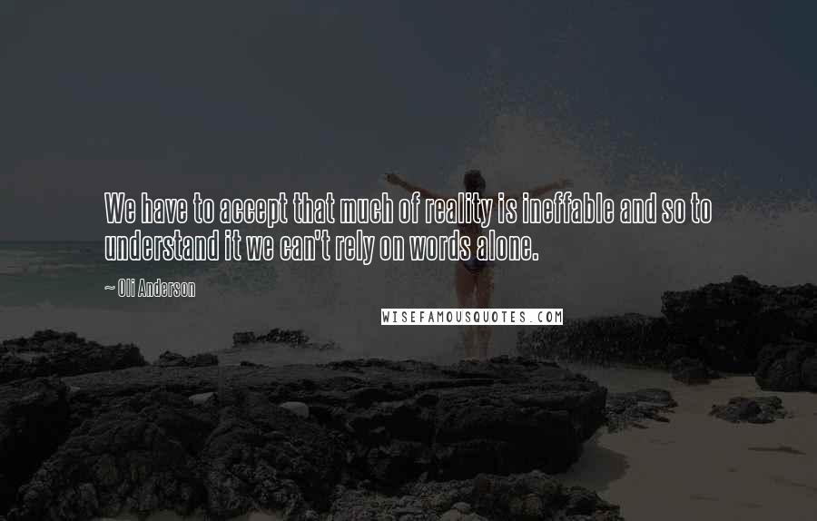 Oli Anderson quotes: We have to accept that much of reality is ineffable and so to understand it we can't rely on words alone.