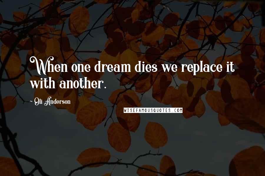 Oli Anderson quotes: When one dream dies we replace it with another.