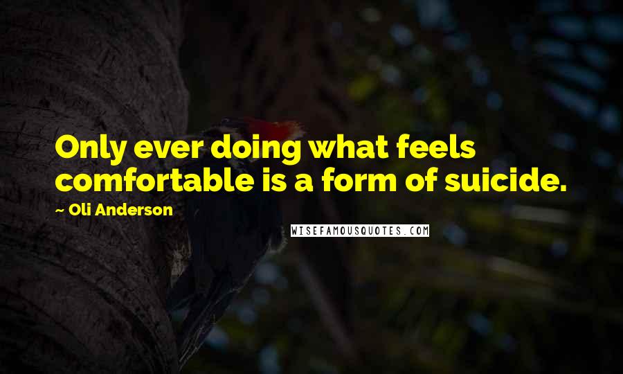 Oli Anderson quotes: Only ever doing what feels comfortable is a form of suicide.