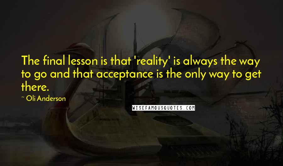 Oli Anderson quotes: The final lesson is that 'reality' is always the way to go and that acceptance is the only way to get there. Oli Anderson quotes: The final lesson is that 'reality' is always the way to go and that acceptance is the only way to get there.