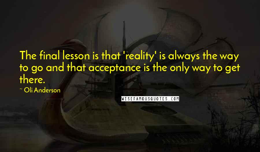 Oli Anderson quotes: The final lesson is that 'reality' is always the way to go and that acceptance is the only way to get there.