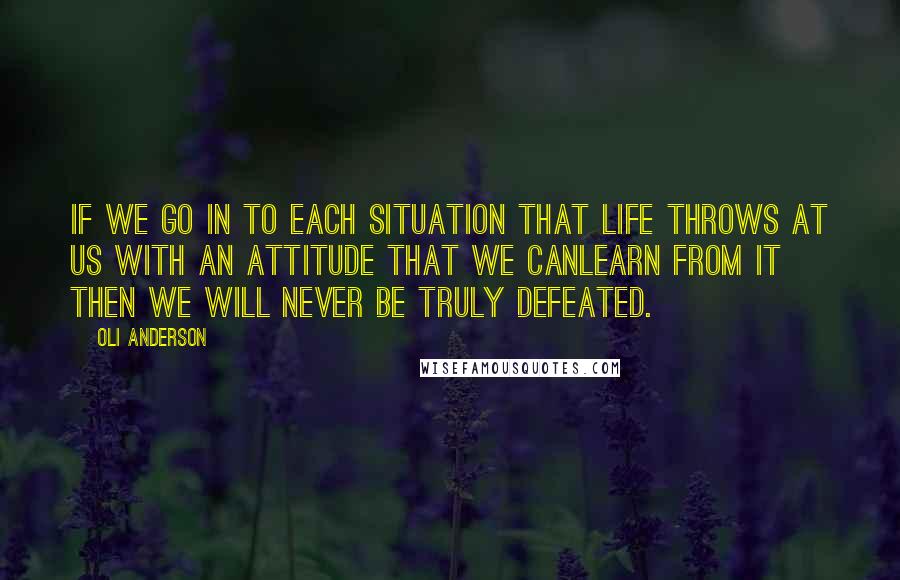 Oli Anderson quotes: If we go in to each situation that life throws at us with an attitude that we canlearn from it then we will never be truly defeated. Oli Anderson quotes: If we go in to each situation that life throws at us with an attitude that we canlearn from it then we will never be truly defeated.
