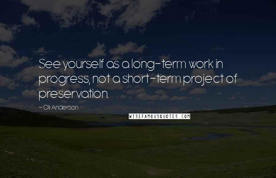 Oli Anderson quotes: See yourself as a long-term work in progress, not a short-term project of preservation.