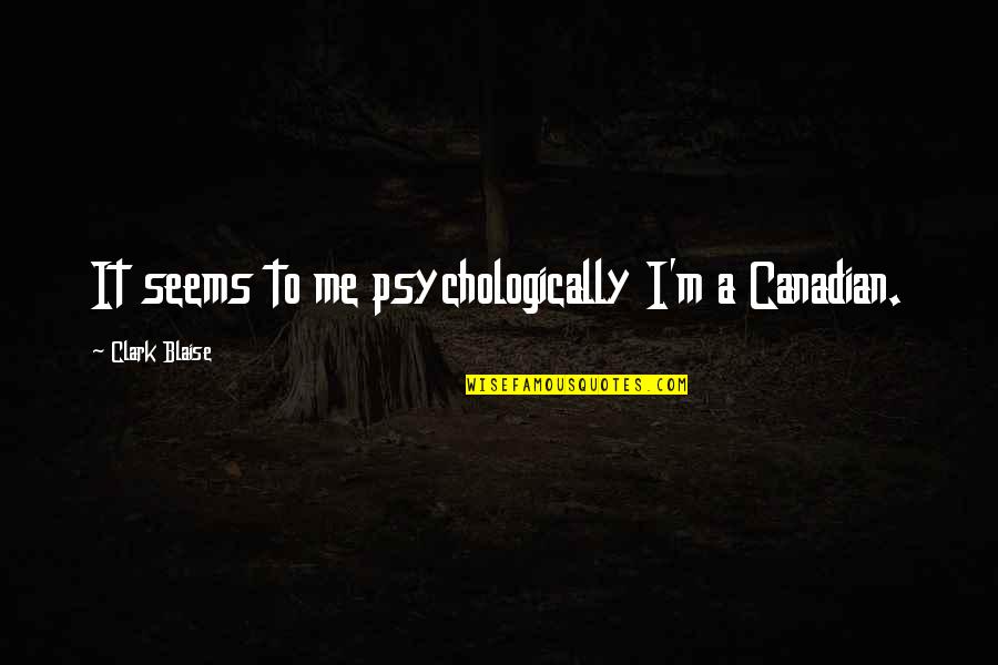 Oligarchies Quotes By Clark Blaise: It seems to me psychologically I'm a Canadian. Oligarchies Quotes By Clark Blaise: It seems to me psychologically I'm a Canadian.