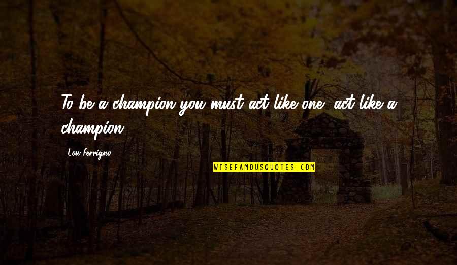 Oligarchies Quotes By Lou Ferrigno: To be a champion you must act like Oligarchies Quotes By Lou Ferrigno: To be a champion you must act like