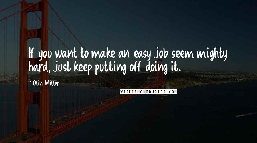 Olin Miller quotes: If you want to make an easy job seem mighty hard, just keep putting off doing it.