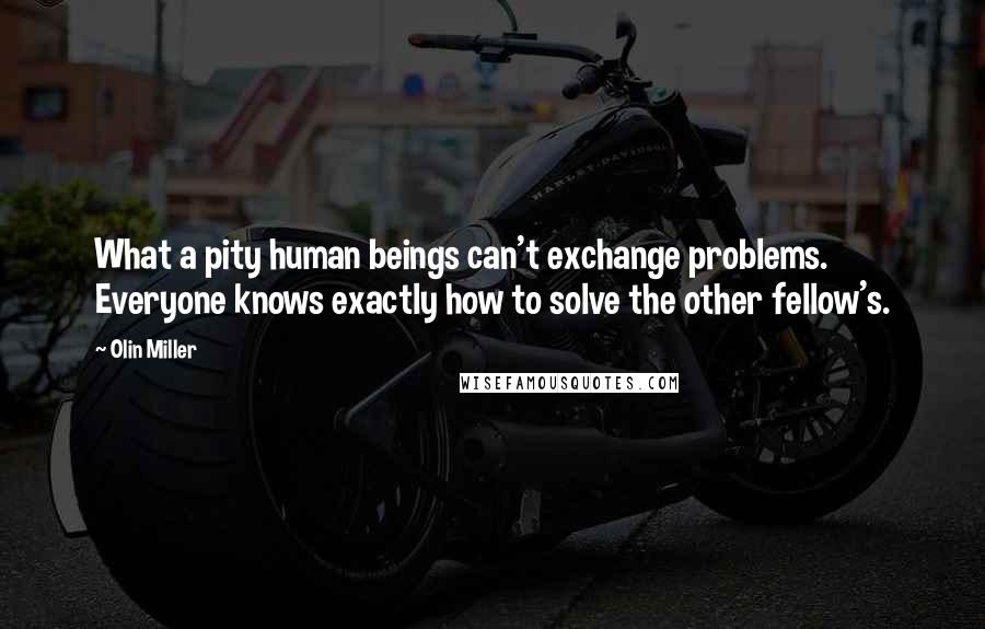Olin Miller quotes: What a pity human beings can't exchange problems. Everyone knows exactly how to solve the other fellow's.