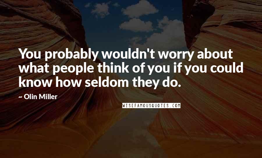 Olin Miller quotes: You probably wouldn't worry about what people think of you if you could know how seldom they do.