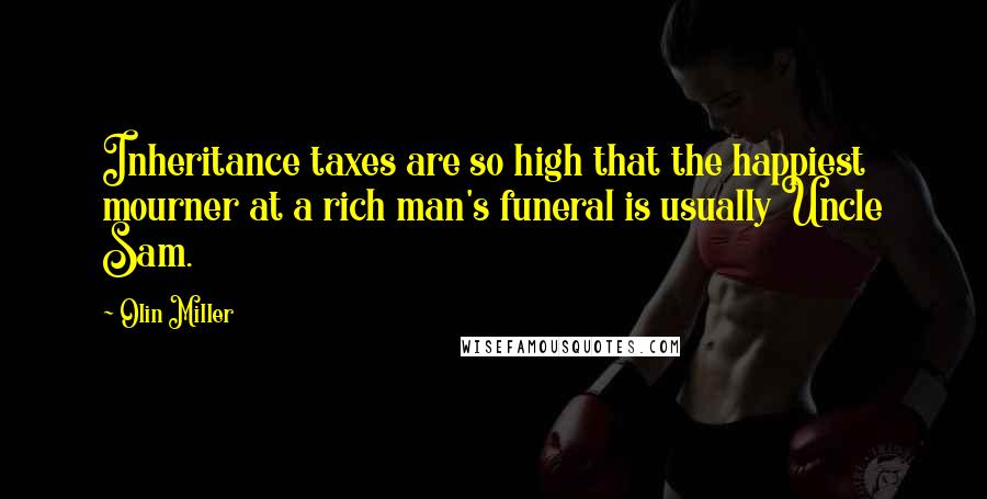 Olin Miller quotes: Inheritance taxes are so high that the happiest mourner at a rich man's funeral is usually Uncle Sam.