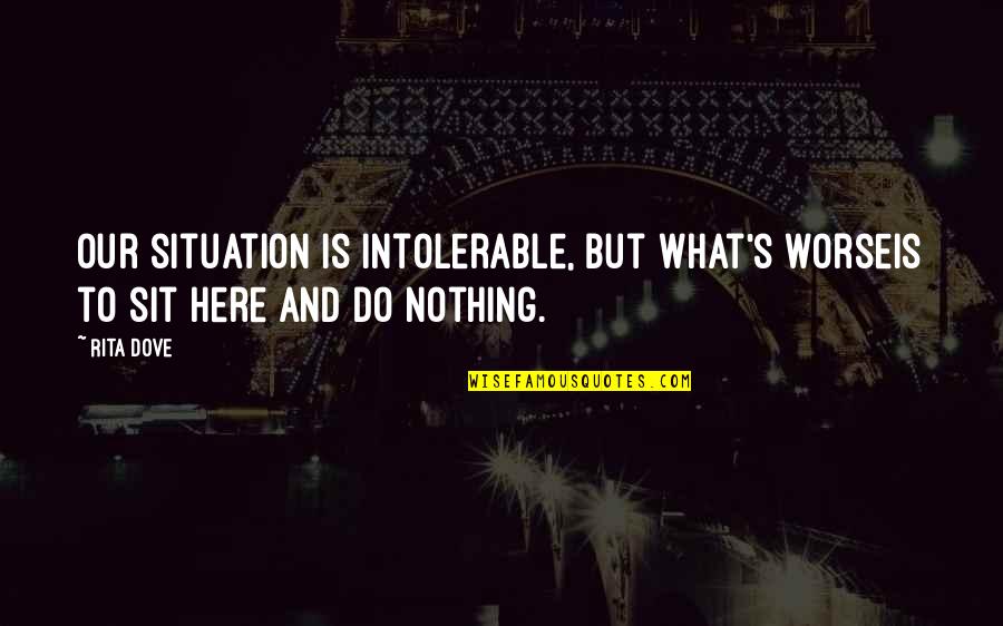 Olivares Altos Quotes By Rita Dove: Our situation is intolerable, but what's worseis to
