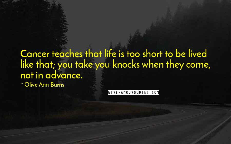 Olive Ann Burns quotes: Cancer teaches that life is too short to be lived like that; you take you knocks when they come, not in advance.