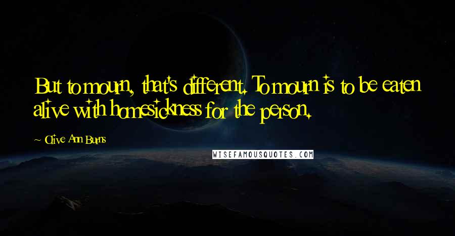 Olive Ann Burns quotes: But to mourn, that's different. To mourn is to be eaten alive with homesickness for the person.