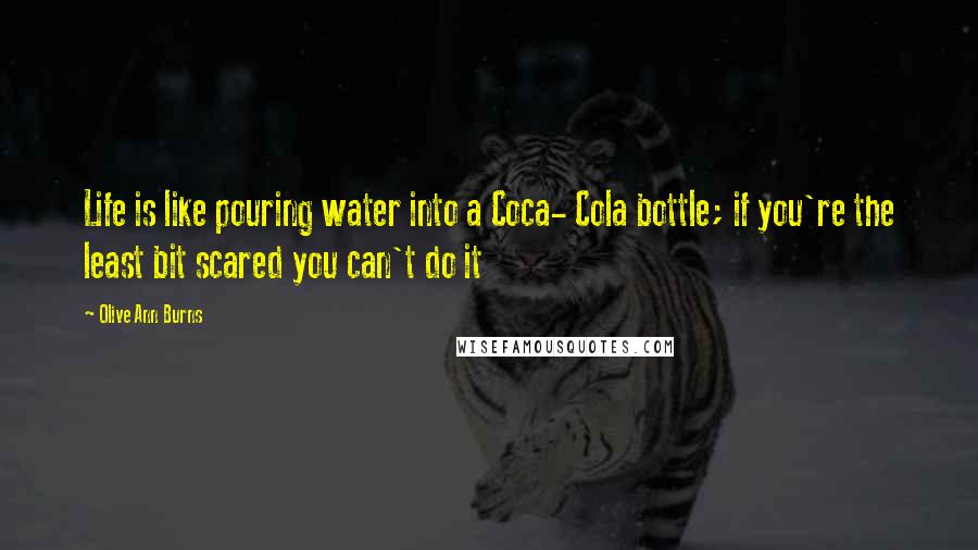 Olive Ann Burns quotes: Life is like pouring water into a Coca- Cola bottle; if you're the least bit scared you can't do it