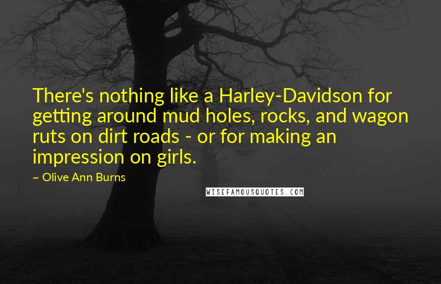 Olive Ann Burns quotes: There's nothing like a Harley-Davidson for getting around mud holes, rocks, and wagon ruts on dirt roads - or for making an impression on girls.