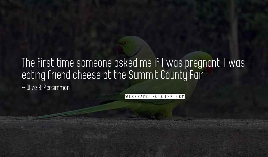 Olive B. Persimmon quotes: The first time someone asked me if I was pregnant, I was eating friend cheese at the Summit County Fair