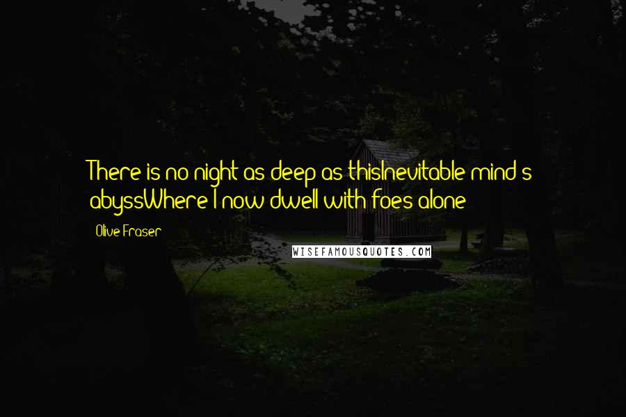 Olive Fraser quotes: There is no night as deep as thisInevitable mind's abyssWhere I now dwell with foes alone