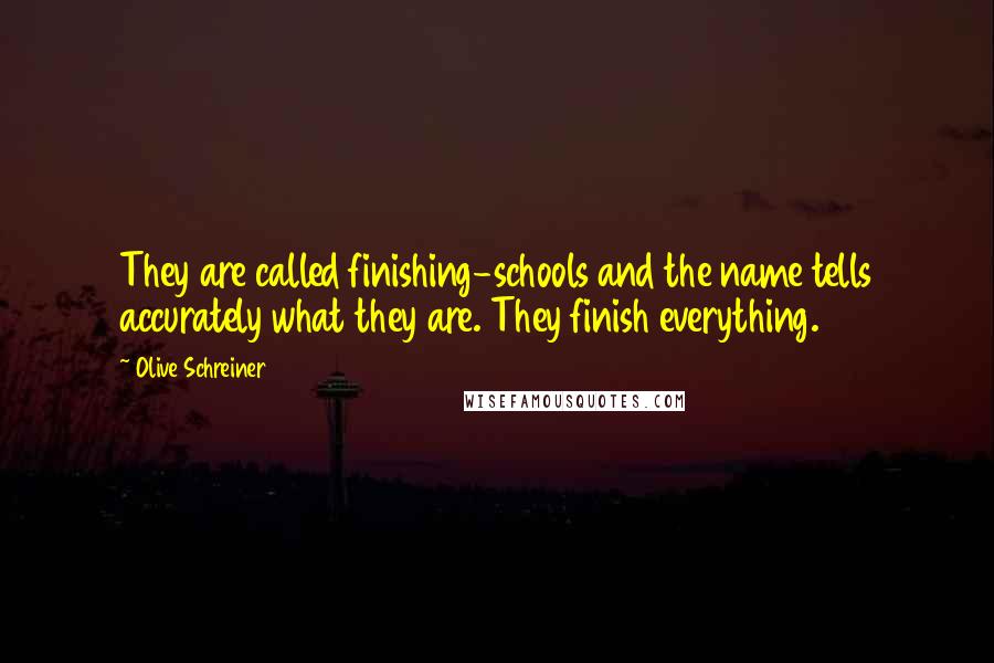 Olive Schreiner quotes: They are called finishing-schools and the name tells accurately what they are. They finish everything.