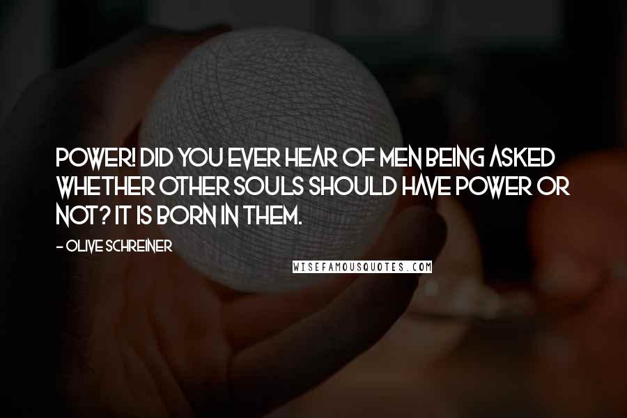 Olive Schreiner quotes: Power! Did you ever hear of men being asked whether other souls should have power or not? It is born in them.
